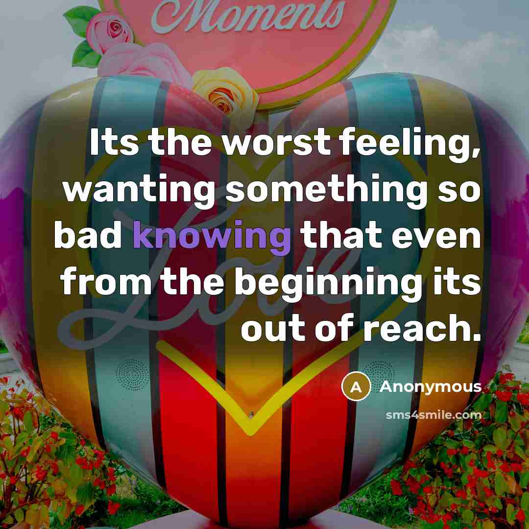 “Its the worst feeling, wanting something so bad knowing that even from the beginning its out of reach.” quote by Anonymous