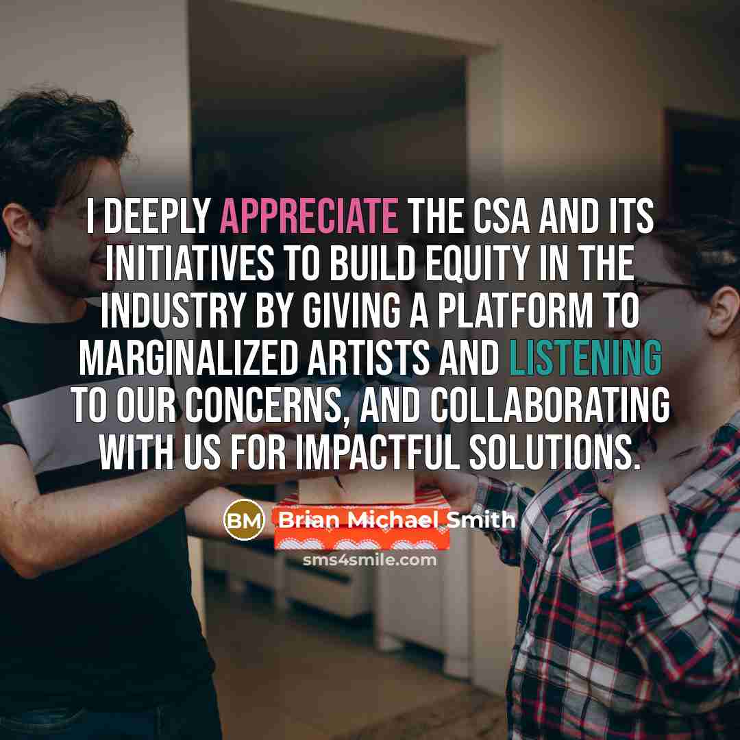 “I deeply appreciate the CSA and its initiatives to build equity in the industry by giving a platform to marginalized artists and listening to our concerns, and collaborating with us for impactful solutions.” quote by Brian Michael Smith