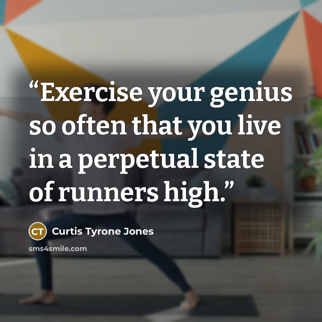 “Exercise your genius so often that you live in a perpetual state of runners high.” quote by Curtis Tyrone Jones