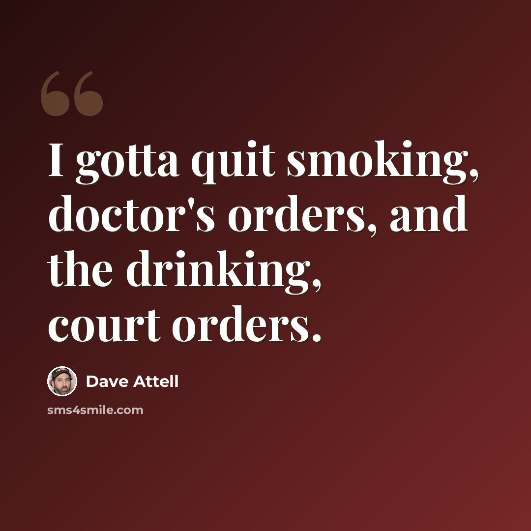 “I gotta quit smoking, doctor's orders, and the drinking, court orders.” quote by Dave Attell