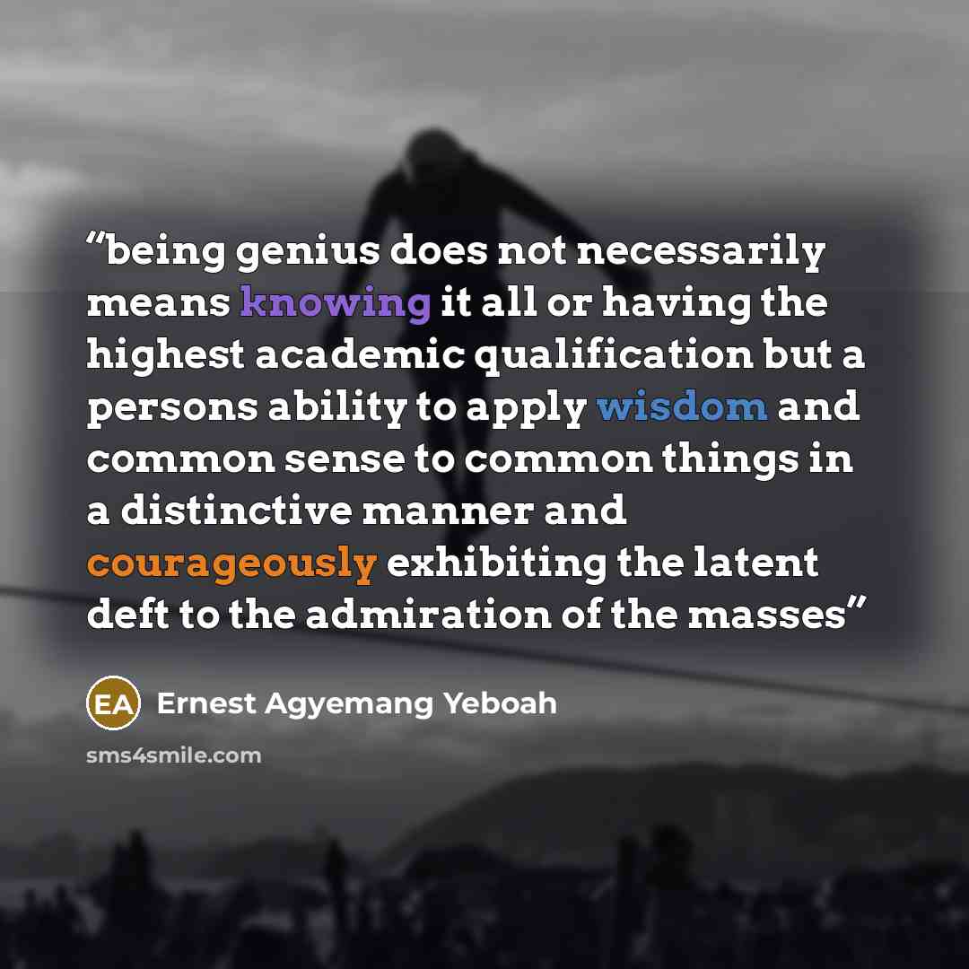 “being genius does not necessarily means knowing it all or having the highest academic qualification but a persons ability to apply wisdom and common sense to common things in a distinctive manner and courageously exhibiting the latent deft to the admiration of the masses” quote by Ernest Agyemang Yeboah