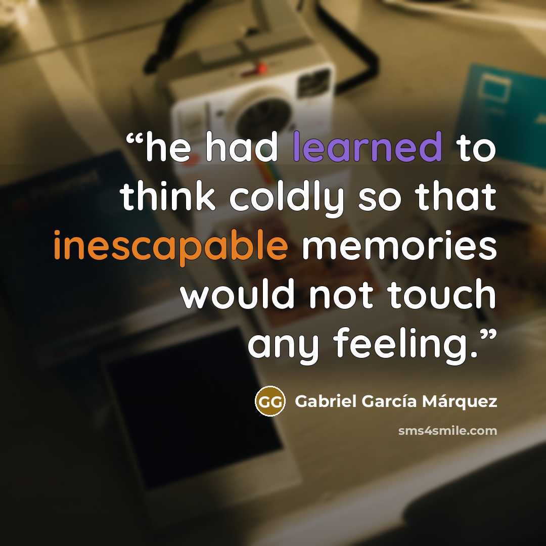 “he had learned to think coldly so that inescapable memories would not touch any feeling.” quote by Gabriel García Márquez