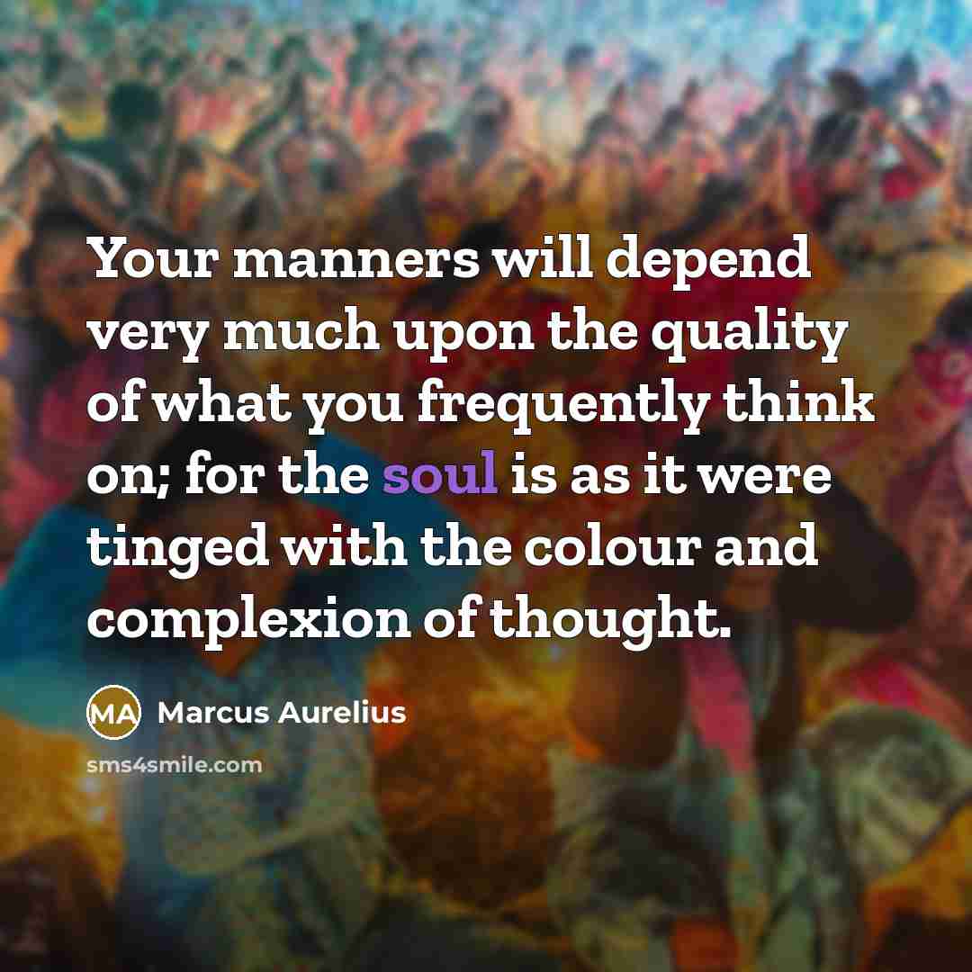 “Your manners will depend very much upon the quality of what you frequently think on; for the soul is as it were tinged with the colour and complexion of thought.” quote by Marcus Aurelius
