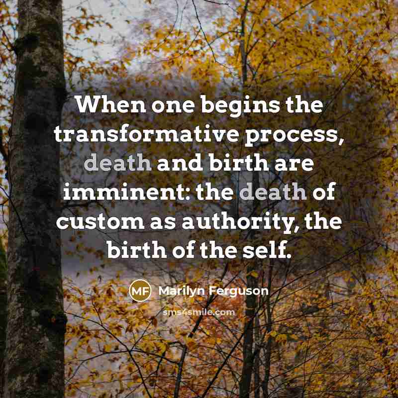“When one begins the transformative process, death and birth are imminent: the death of custom as authority, the birth of the self.” quote by Marilyn Ferguson