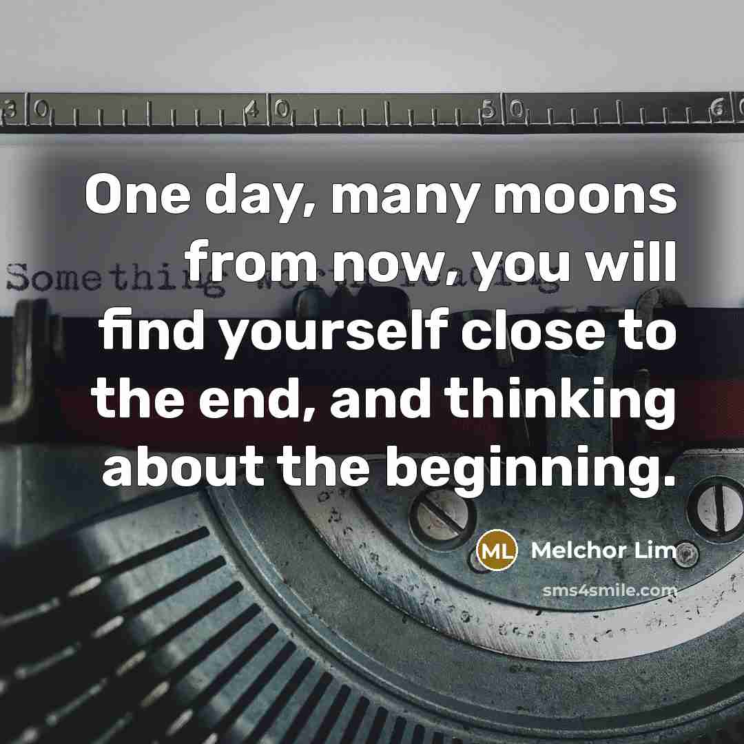 “One day, many moons from now, you will find yourself close to the end, and thinking about the beginning.” quote by Melchor Lim