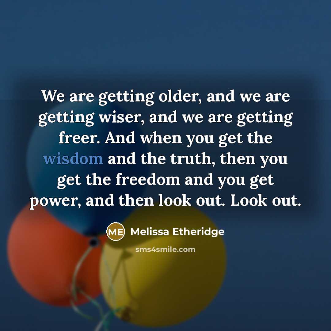 “We are getting older, and we are getting wiser, and we are getting freer. And when you get the wisdom and the truth, then you get the freedom and you get power, and then look out. Look out.” quote by Melissa Etheridge