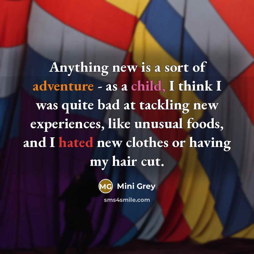 “Anything new is a sort of adventure - as a child, I think I was quite bad at tackling new experiences, like unusual foods, and I hated new clothes or having my hair cut.” quote by Mini Grey
