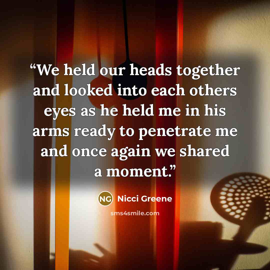 “We held our heads together and looked into each others eyes as he held me in his arms ready to penetrate me and once again we shared a moment.” quote by Nicci Greene
