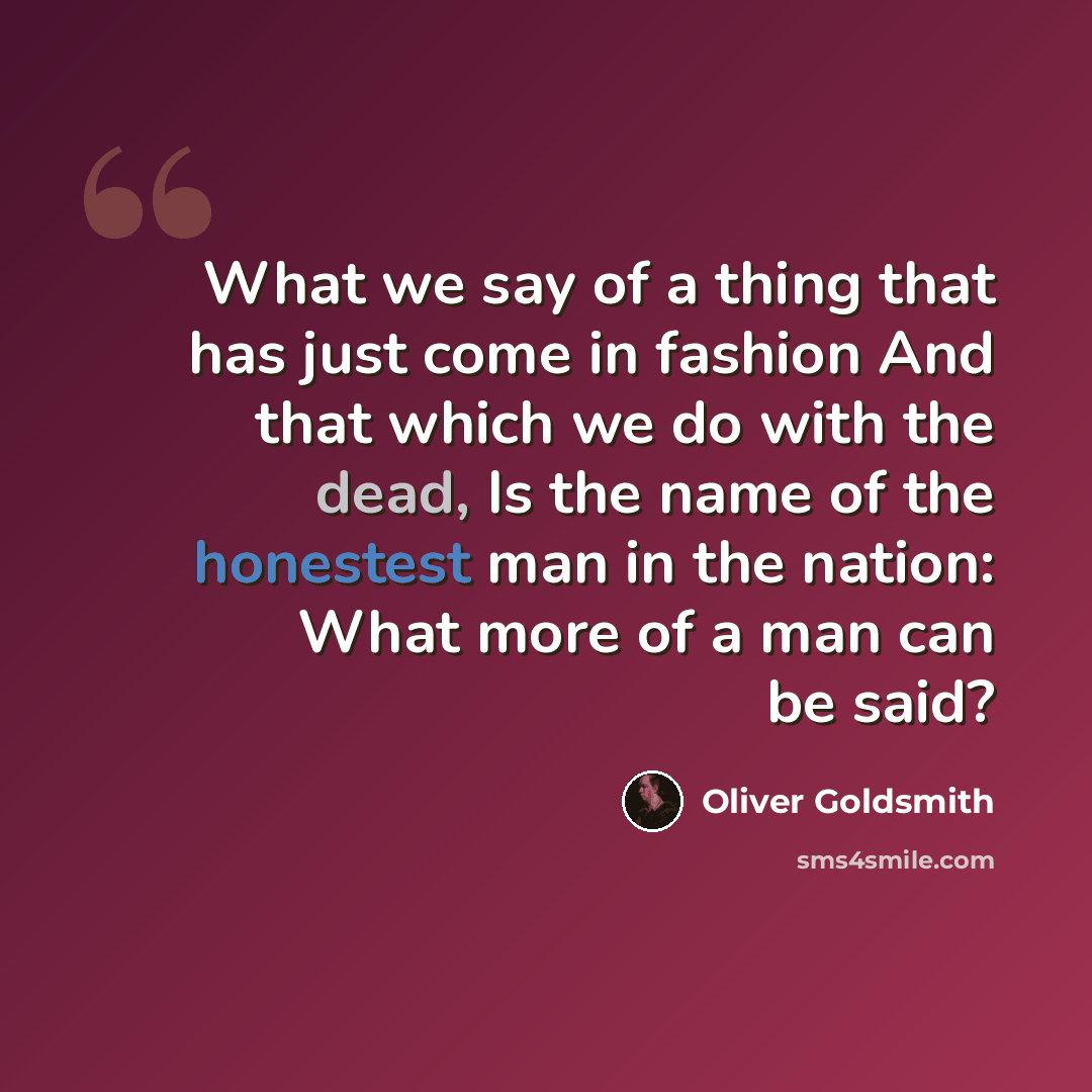 “What we say of a thing that has just come in fashion And that which we do with the dead, Is the name of the honestest man in the nation: What more of a man can be said?” quote by Oliver Goldsmith