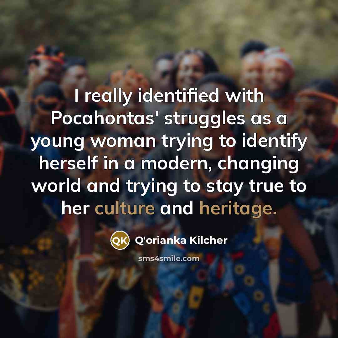 “I really identified with Pocahontas' struggles as a young woman trying to identify herself in a modern, changing world and trying to stay true to her culture and heritage.” quote by Q'orianka Kilcher