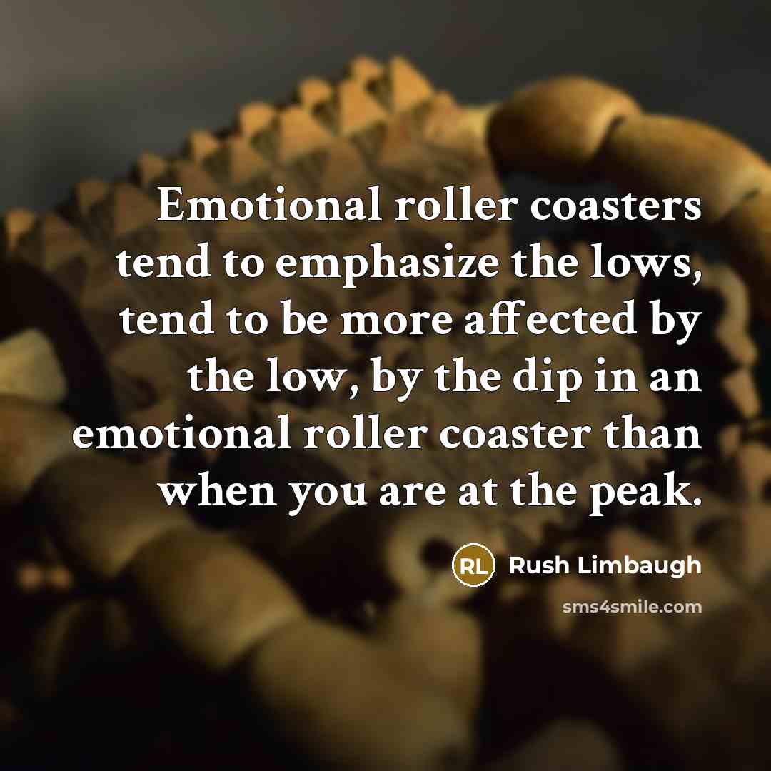 “Emotional roller coasters tend to emphasize the lows, tend to be more affected by the low, by the dip in an emotional roller coaster than when you are at the peak.” quote by Rush Limbaugh