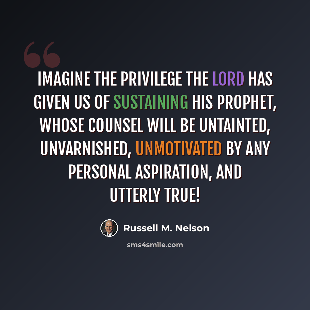 “Imagine the privilege the Lord has given us of sustaining His prophet, whose counsel will be untainted, unvarnished, unmotivated by any personal aspiration, and utterly true!” quote by Russell M. Nelson