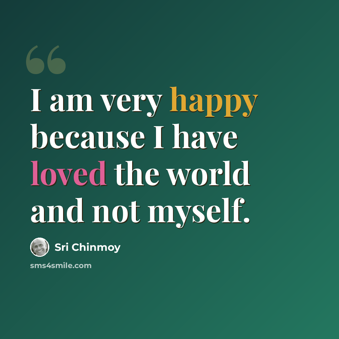 “I am very happy because I have loved the world and not myself.” quote by Sri Chinmoy