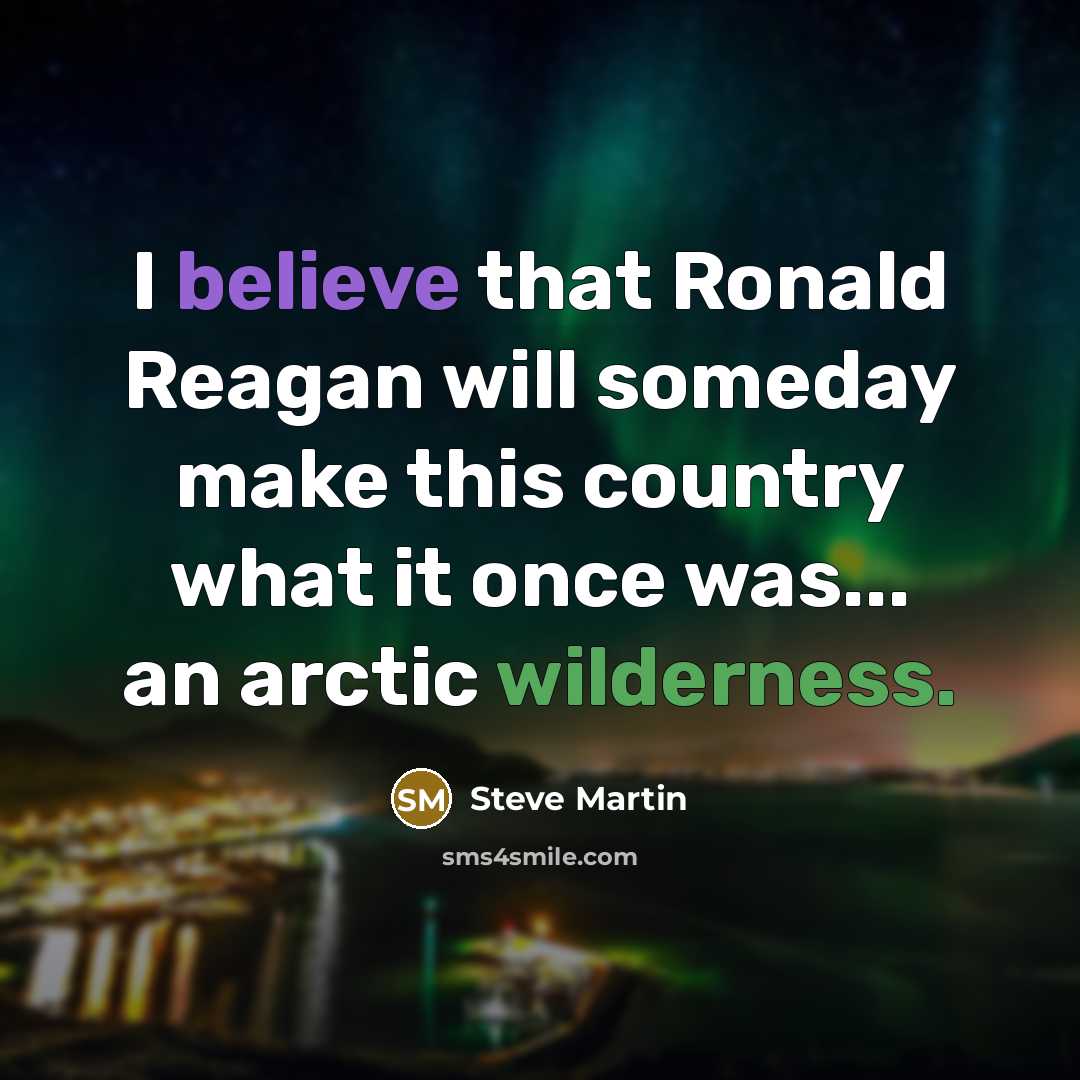 “I believe that Ronald Reagan will someday make this country what it once was... an arctic wilderness.” quote by Steve Martin