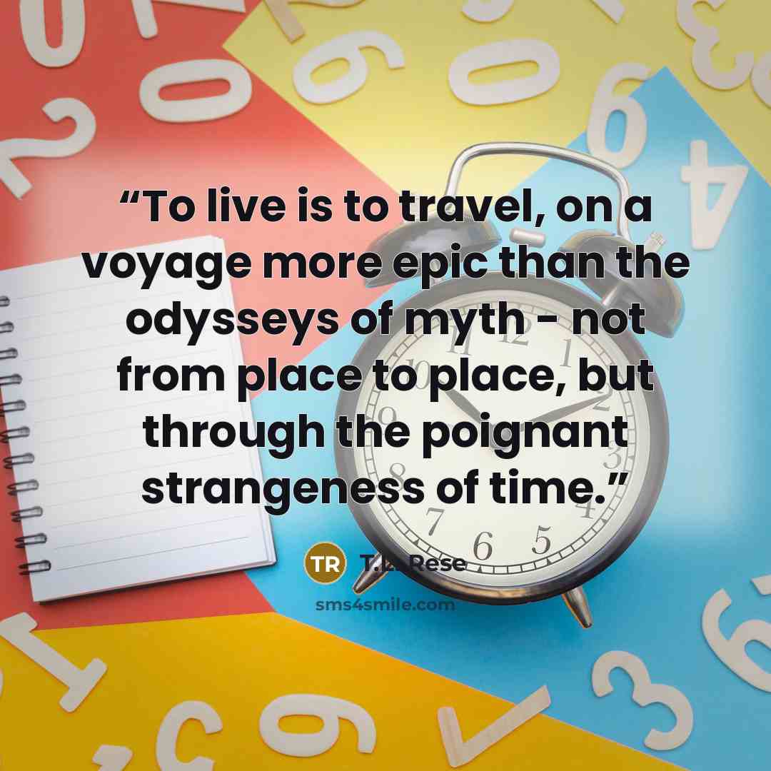 “To live is to travel, on a voyage more epic than the odysseys of myth - not from place to place, but through the poignant strangeness of time.” quote by T.L. Rese