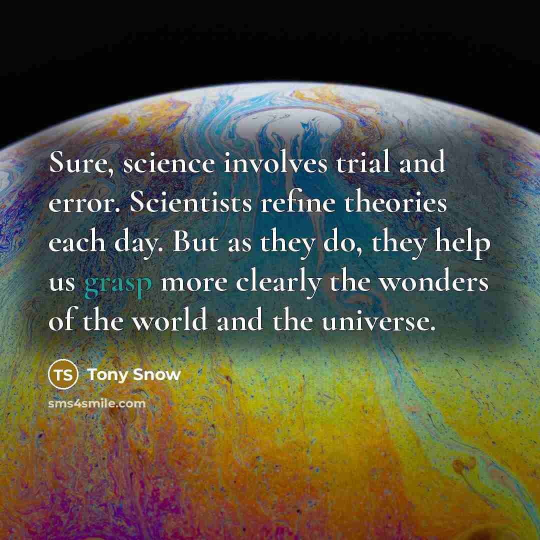 “Sure, science involves trial and error. Scientists refine theories each day. But as they do, they help us grasp more clearly the wonders of the world and the universe.” quote by Tony Snow