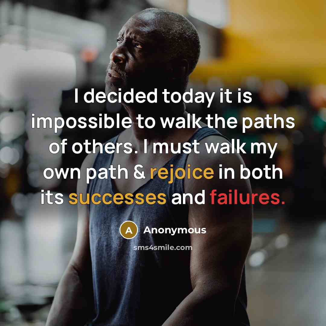 “I decided today it is impossible to walk the paths of others. I must walk my own path & rejoice in both its successes and failures.” quote by Anonymous