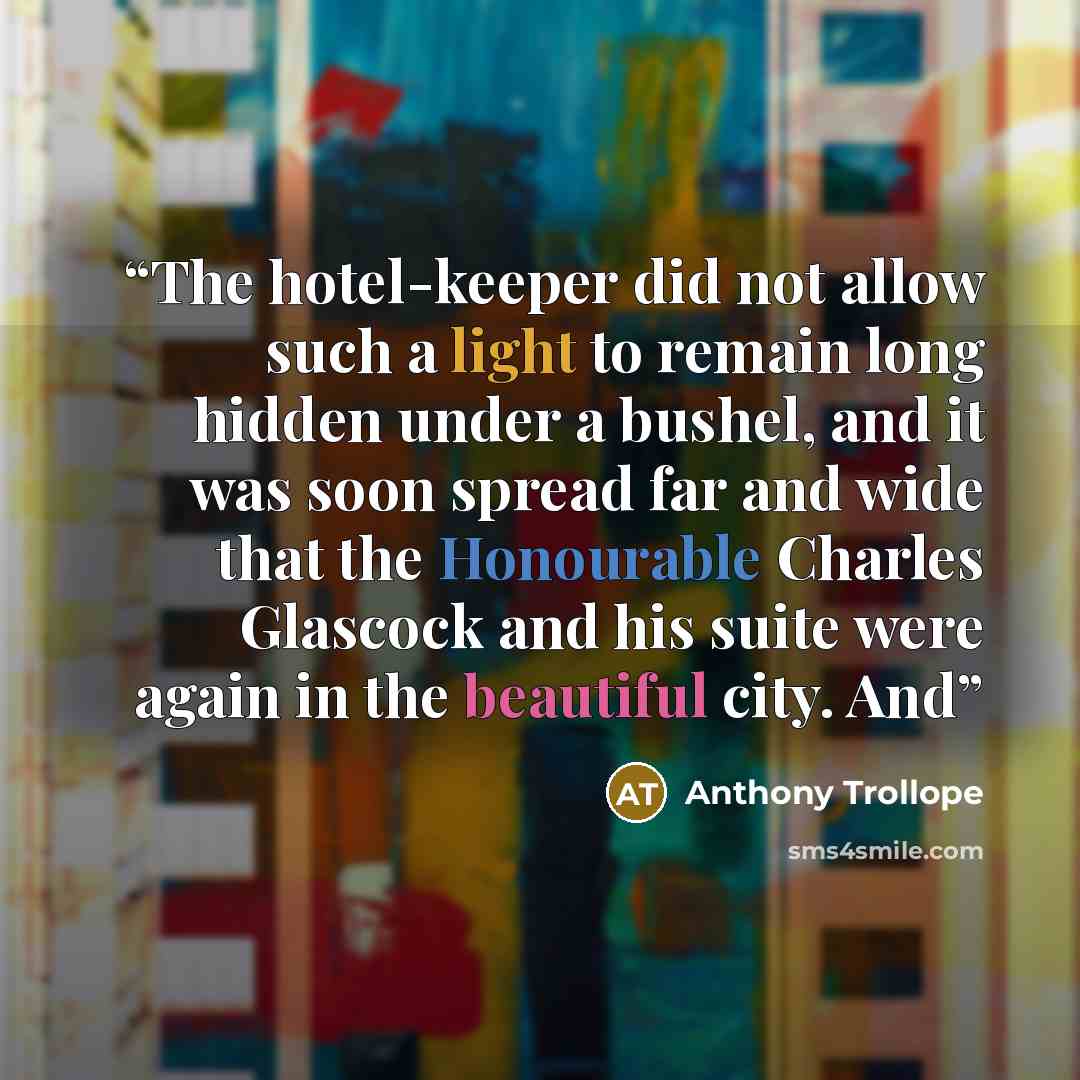 “The hotel-keeper did not allow such a light to remain long hidden under a bushel, and it was soon spread far and wide that the Honourable Charles Glascock and his suite were again in the beautiful city. And” quote by Anthony Trollope