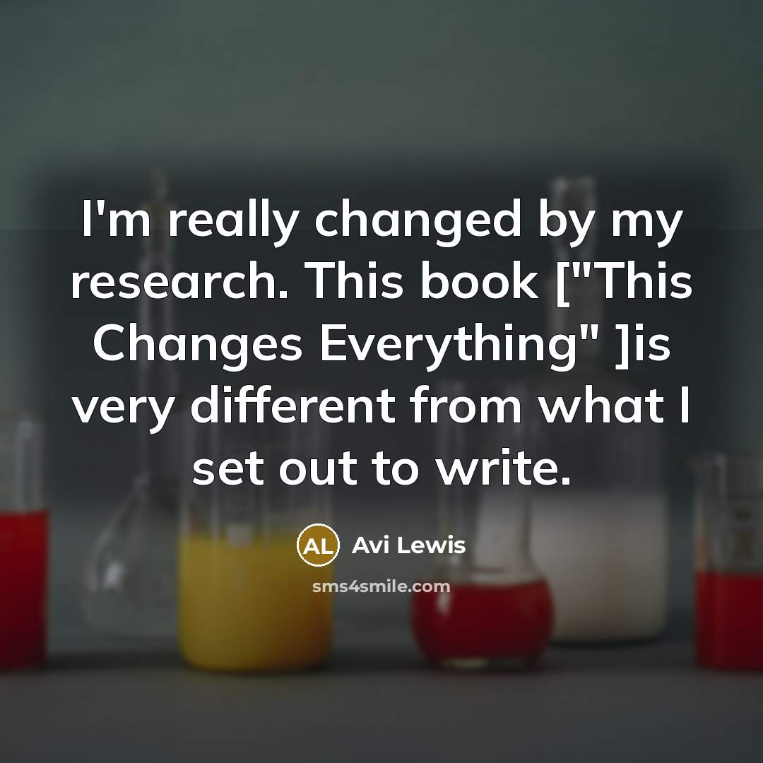 “I'm really changed by my research. This book ["This Changes Everything" ]is very different from what I set out to write.” quote by Avi Lewis