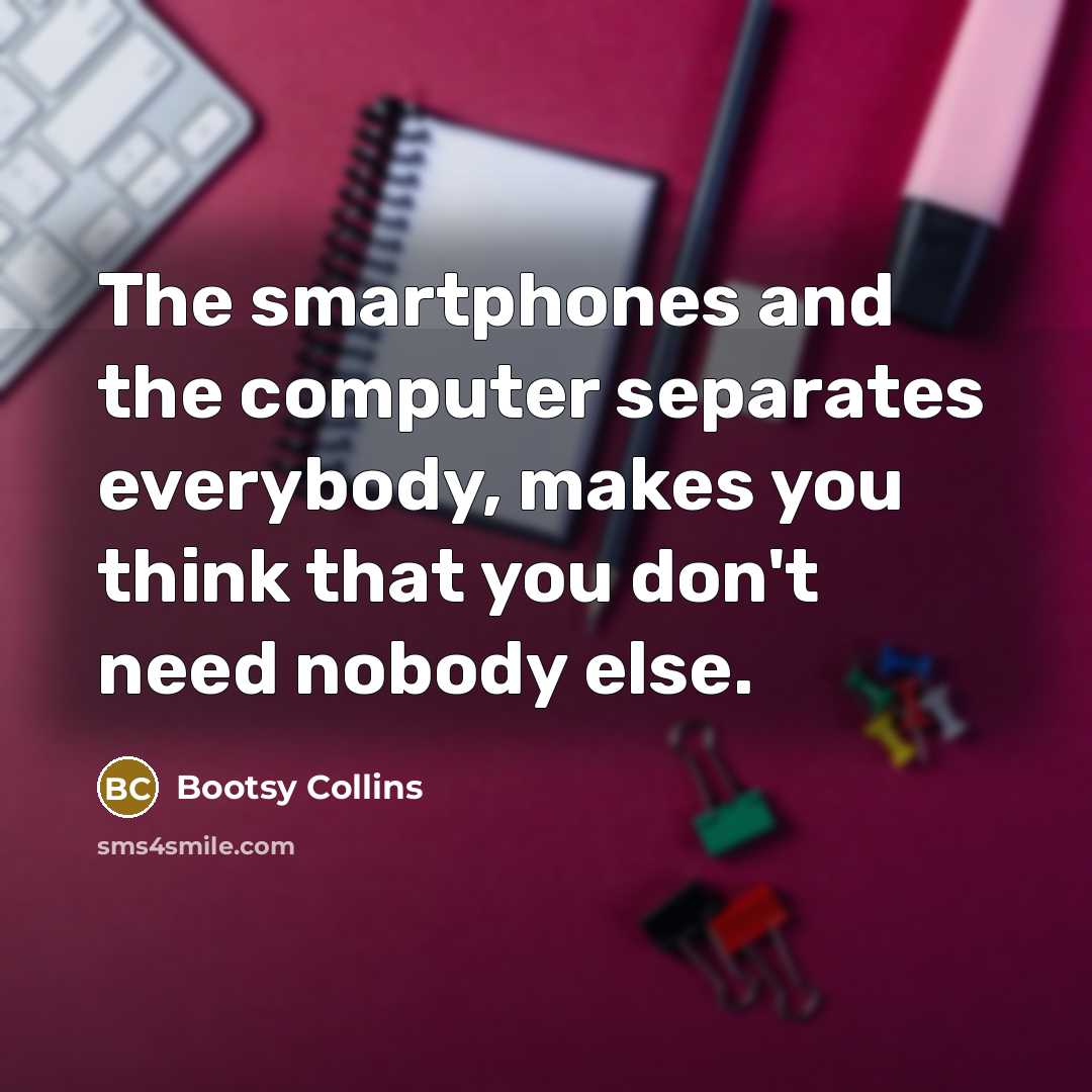 “The smartphones and the computer separates everybody, makes you think that you don't need nobody else.” quote by Bootsy Collins