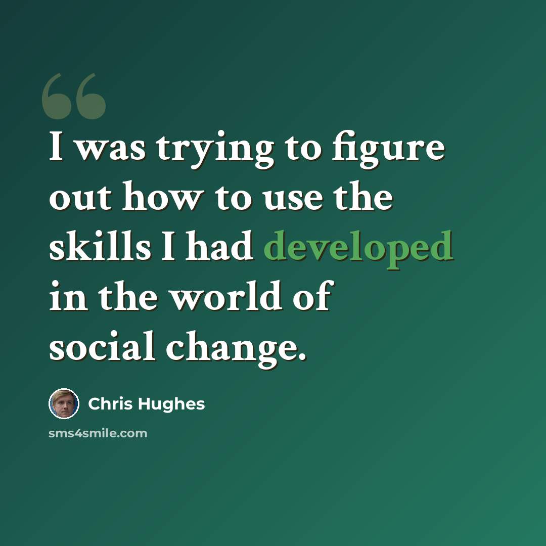“I was trying to figure out how to use the skills I had developed in the world of social change.” quote by Chris Hughes