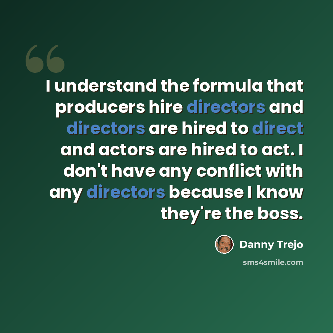 “I understand the formula that producers hire directors and directors are hired to direct and actors are hired to act. I don't have any conflict with any directors because I know they're the boss.” quote by Danny Trejo