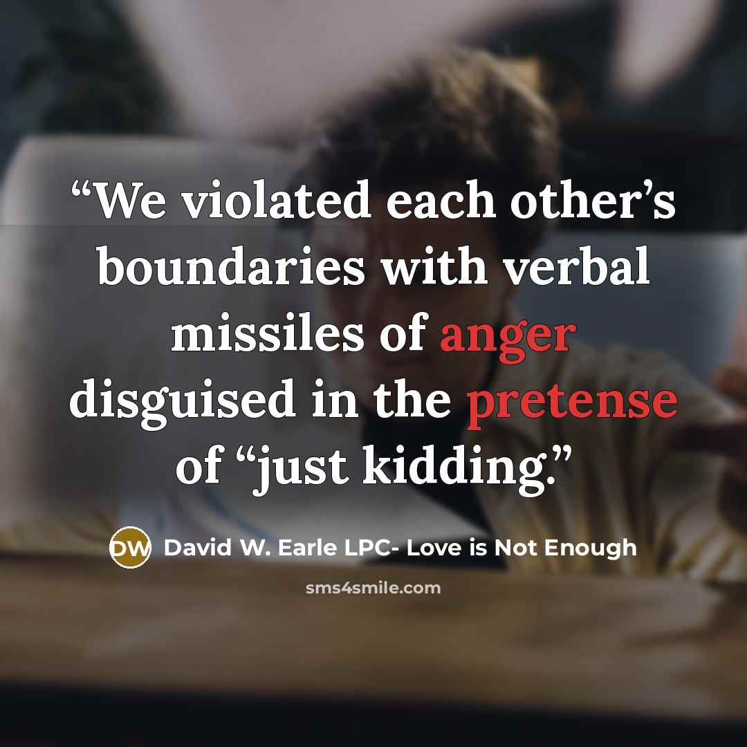 “We violated each other’s boundaries with verbal missiles of anger disguised in the pretense of “just kidding.” quote by David W. Earle LPC- Love is Not Enough