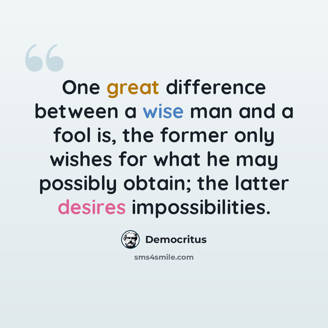“One great difference between a wise man and a fool is, the former only wishes for what he may possibly obtain; the latter desires impossibilities.” quote by Democritus