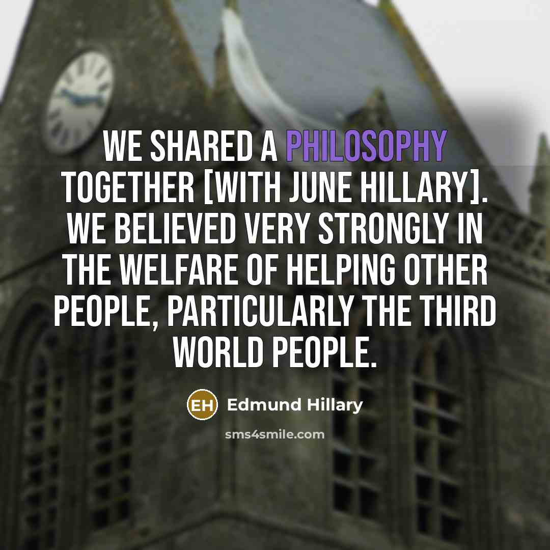 “We shared a philosophy together [with June Hillary]. We believed very strongly in the welfare of helping other people, particularly the Third World people.” quote by Edmund Hillary
