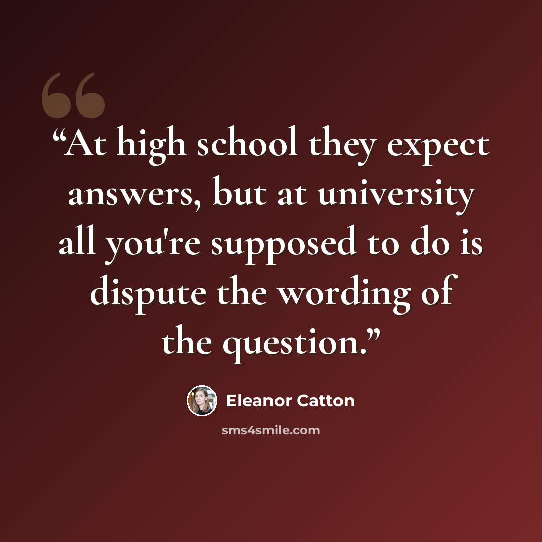 “At high school they expect answers, but at university all you're supposed to do is dispute the wording of the question.” quote by Eleanor Catton