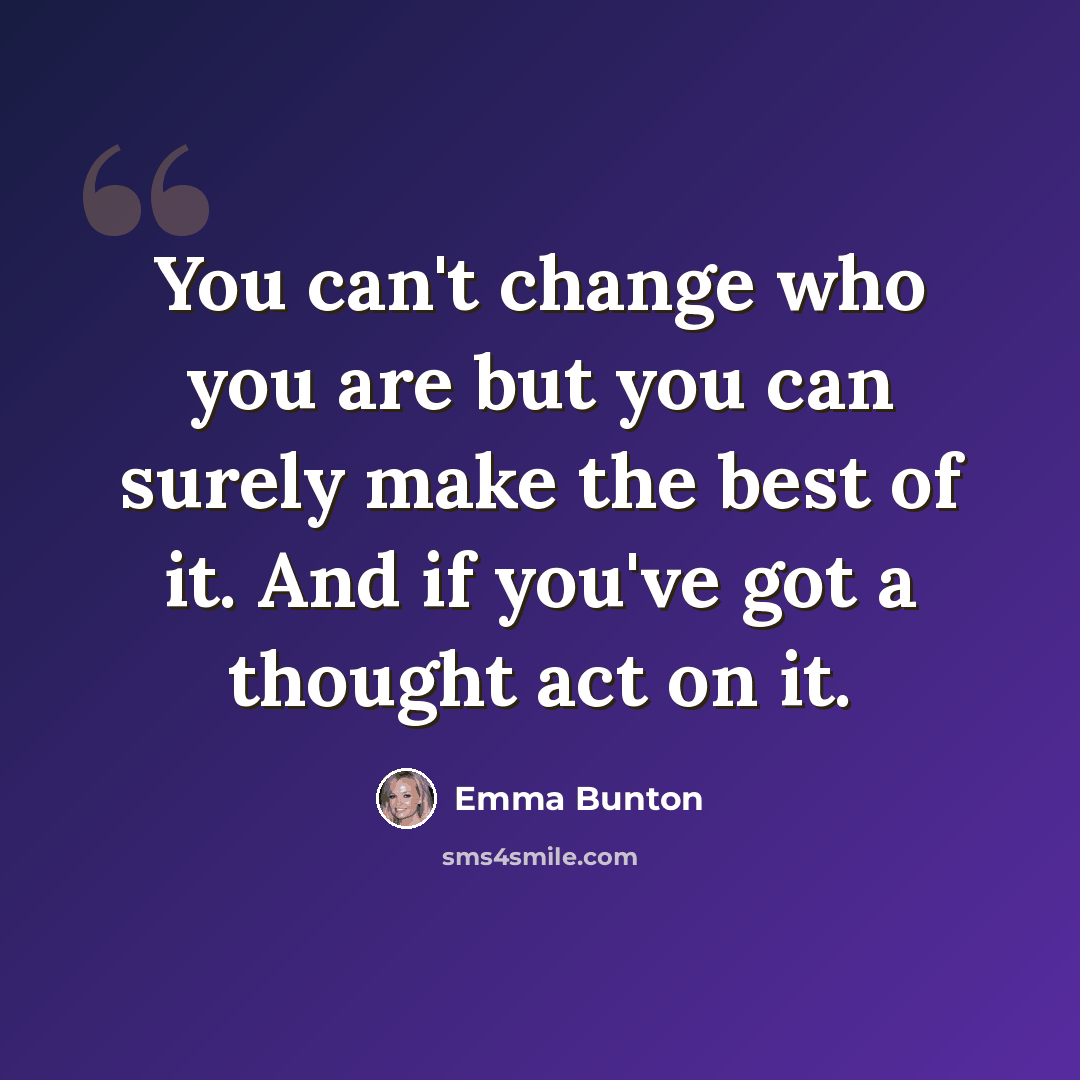 “You can't change who you are but you can surely make the best of it. And if you've got a thought act on it.” quote by Emma Bunton