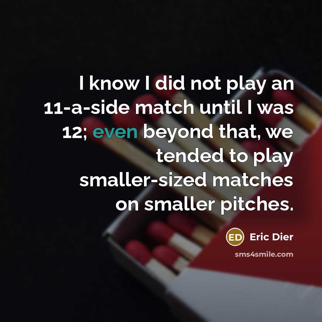“I know I did not play an 11-a-side match until I was 12; even beyond that, we tended to play smaller-sized matches on smaller pitches.” quote by Eric Dier