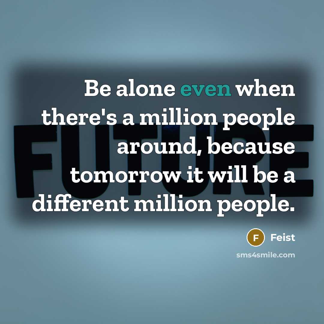 “Be alone even when there's a million people around, because tomorrow it will be a different million people.” quote by Feist