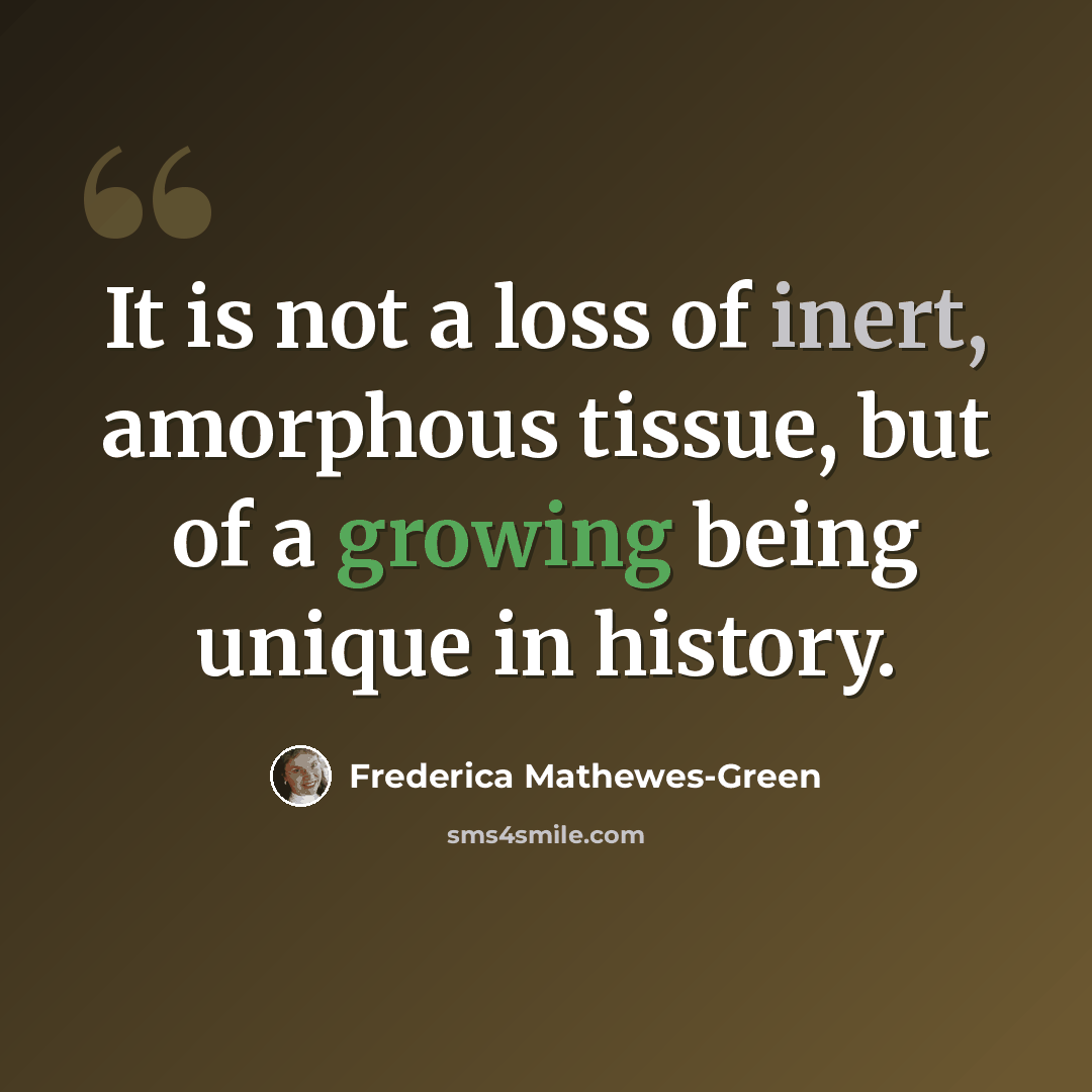 “It is not a loss of inert, amorphous tissue, but of a growing being unique in history.” quote by Frederica Mathewes-Green