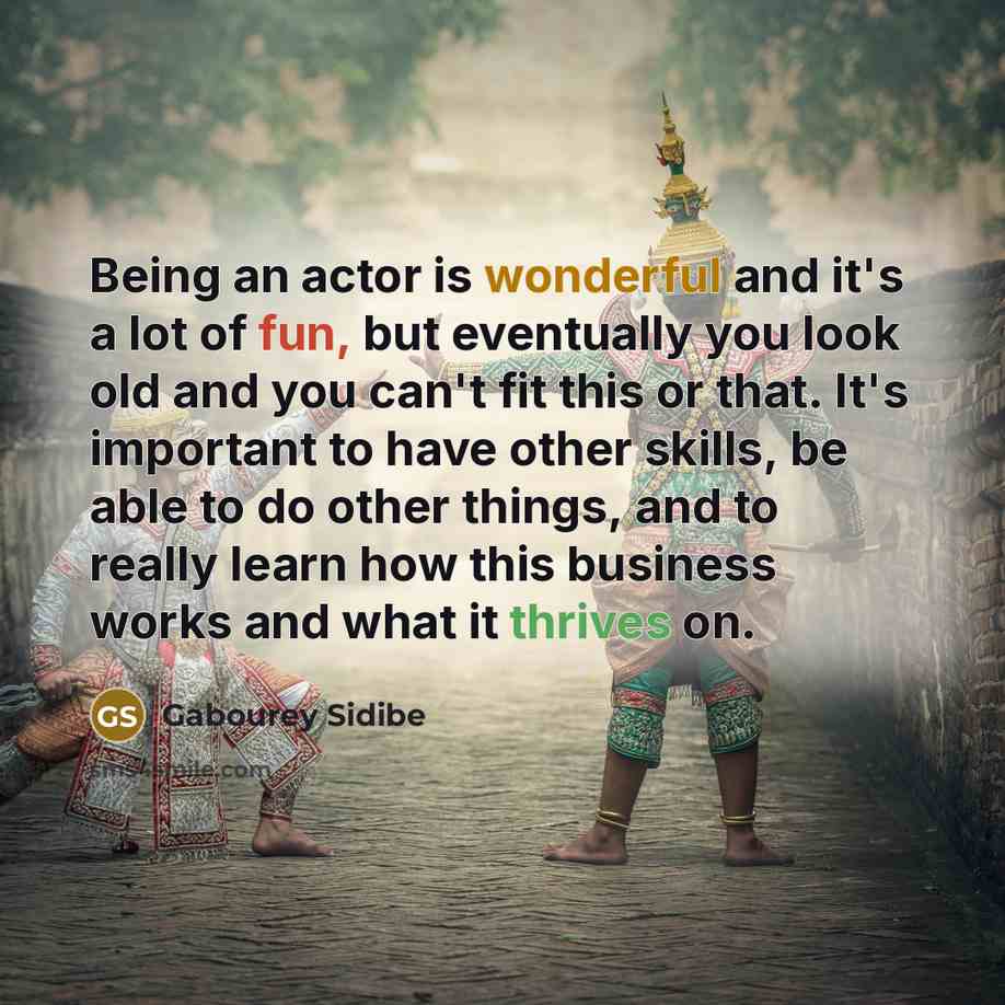 “Being an actor is wonderful and it's a lot of fun, but eventually you look old and you can't fit this or that. It's important to have other skills, be able to do other things, and to really learn how this business works and what it thrives on.” quote by Gabourey Sidibe