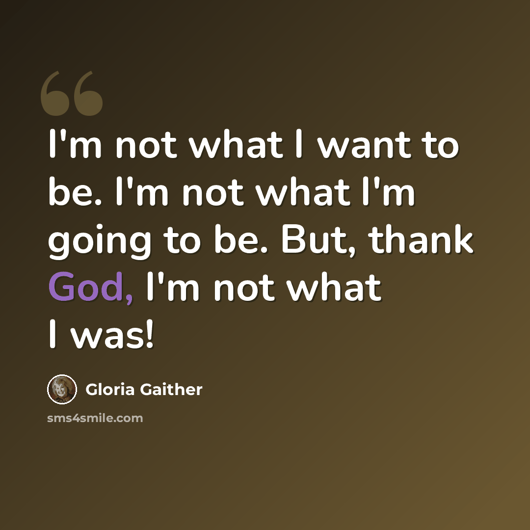 “I'm not what I want to be. I'm not what I'm going to be. But, thank God, I'm not what I was!” quote by Gloria Gaither