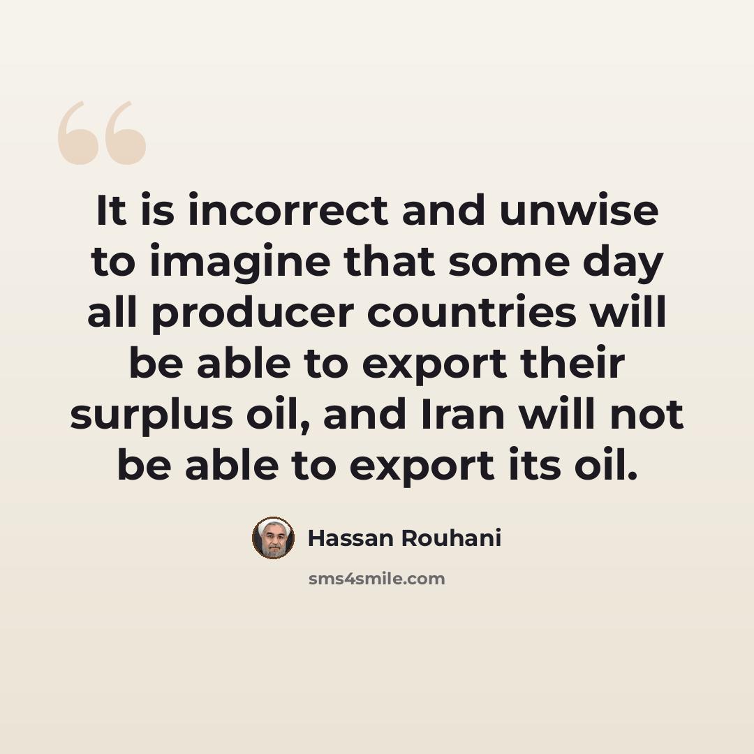 “It is incorrect and unwise to imagine that some day all producer countries will be able to export their surplus oil, and Iran will not be able to export its oil.” quote by Hassan Rouhani