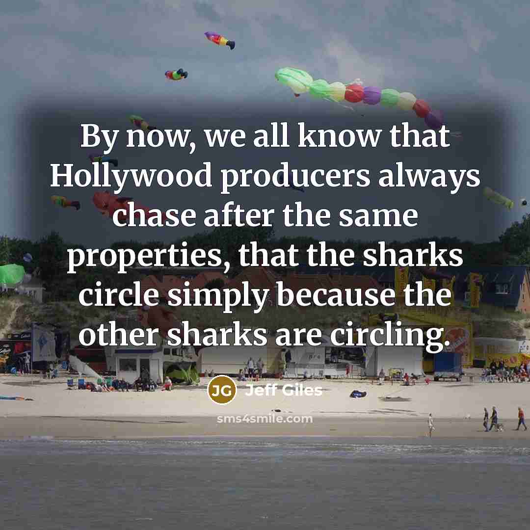 “By now, we all know that Hollywood producers always chase after the same properties, that the sharks circle simply because the other sharks are circling.” quote by Jeff Giles