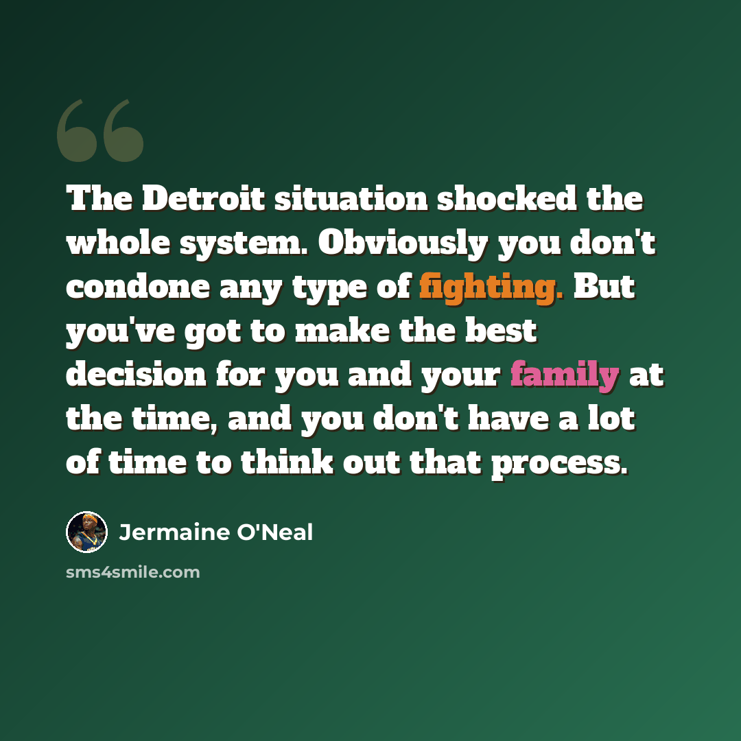 “The Detroit situation shocked the whole system. Obviously you don't condone any type of fighting. But you've got to make the best decision for you and your family at the time, and you don't have a lot of time to think out that process.” quote by Jermaine O'Neal
