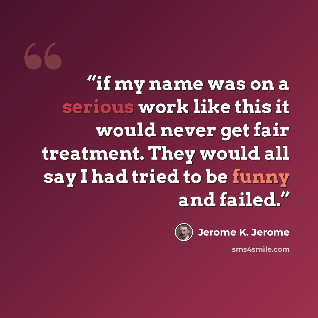 “if my name was on a serious work like this it would never get fair treatment. They would all say I had tried to be funny and failed.” quote by Jerome K. Jerome