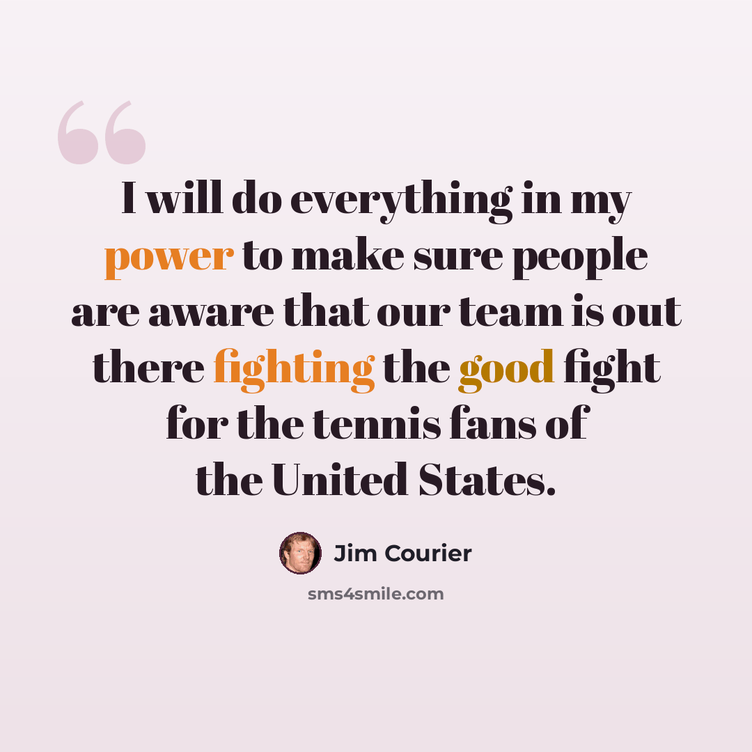 “I will do everything in my power to make sure people are aware that our team is out there fighting the good fight for the tennis fans of the United States.” quote by Jim Courier