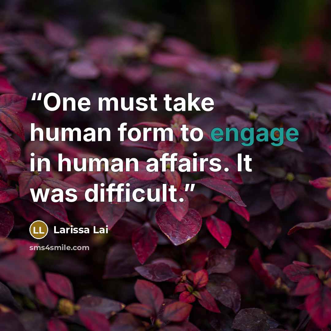 “One must take human form to engage in human affairs. It was difficult.” quote by Larissa Lai