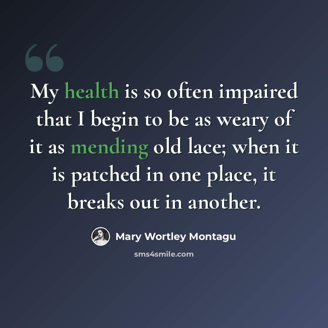 “My health is so often impaired that I begin to be as weary of it as mending old lace; when it is patched in one place, it breaks out in another.” quote by Mary Wortley Montagu