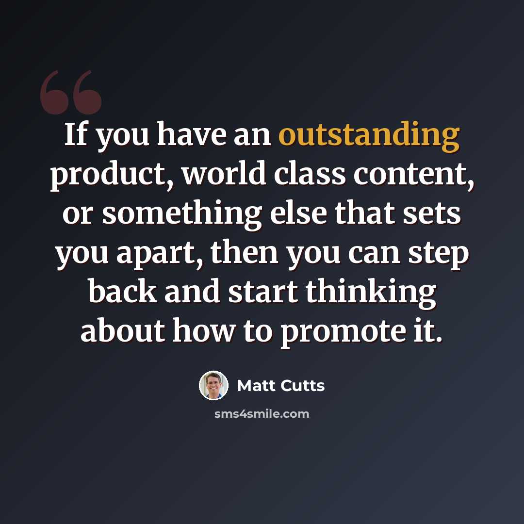 “If you have an outstanding product, world class content, or something else that sets you apart, then you can step back and start thinking about how to promote it.” quote by Matt Cutts
