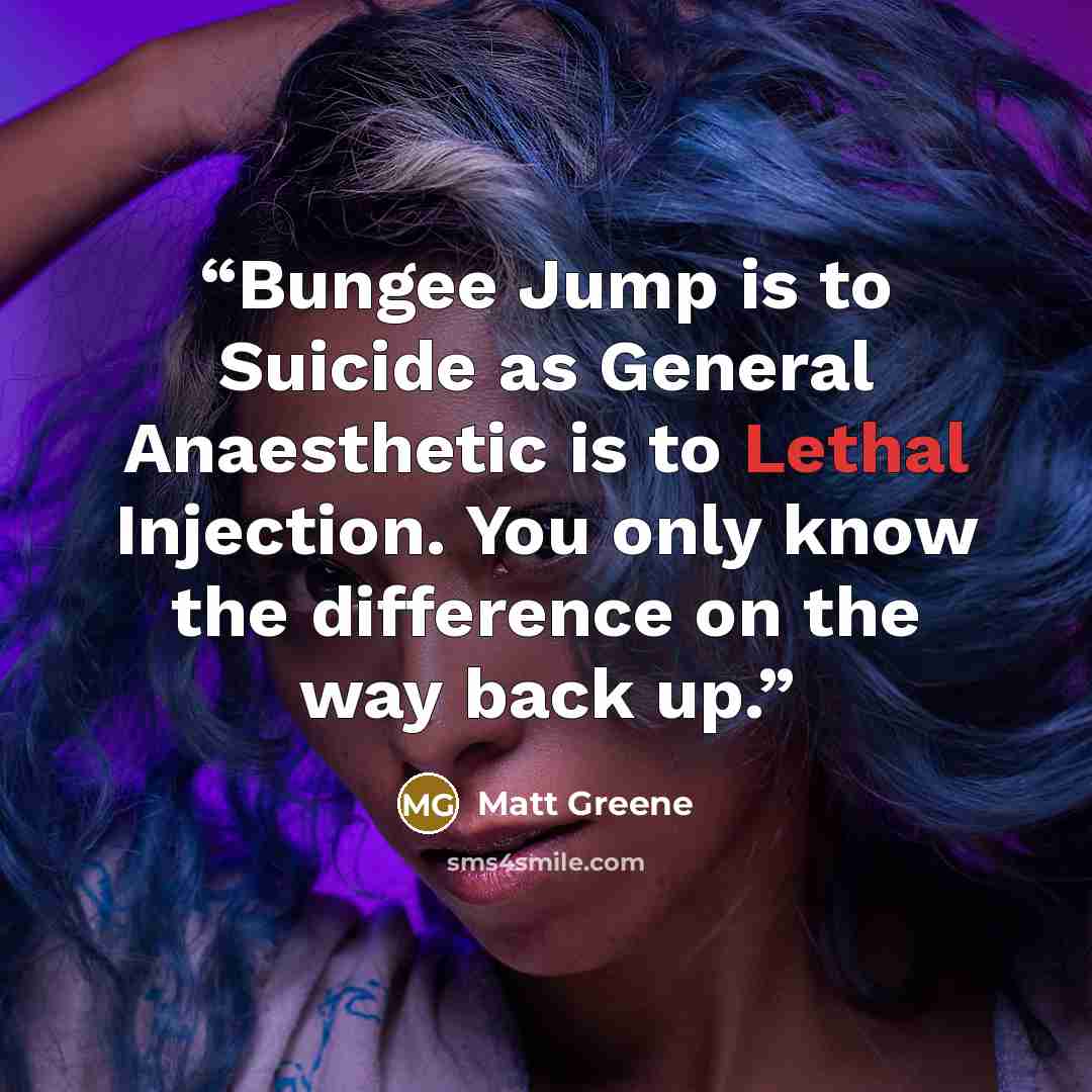 “Bungee Jump is to Suicide as General Anaesthetic is to Lethal Injection. You only know the difference on the way back up.” quote by Matt Greene