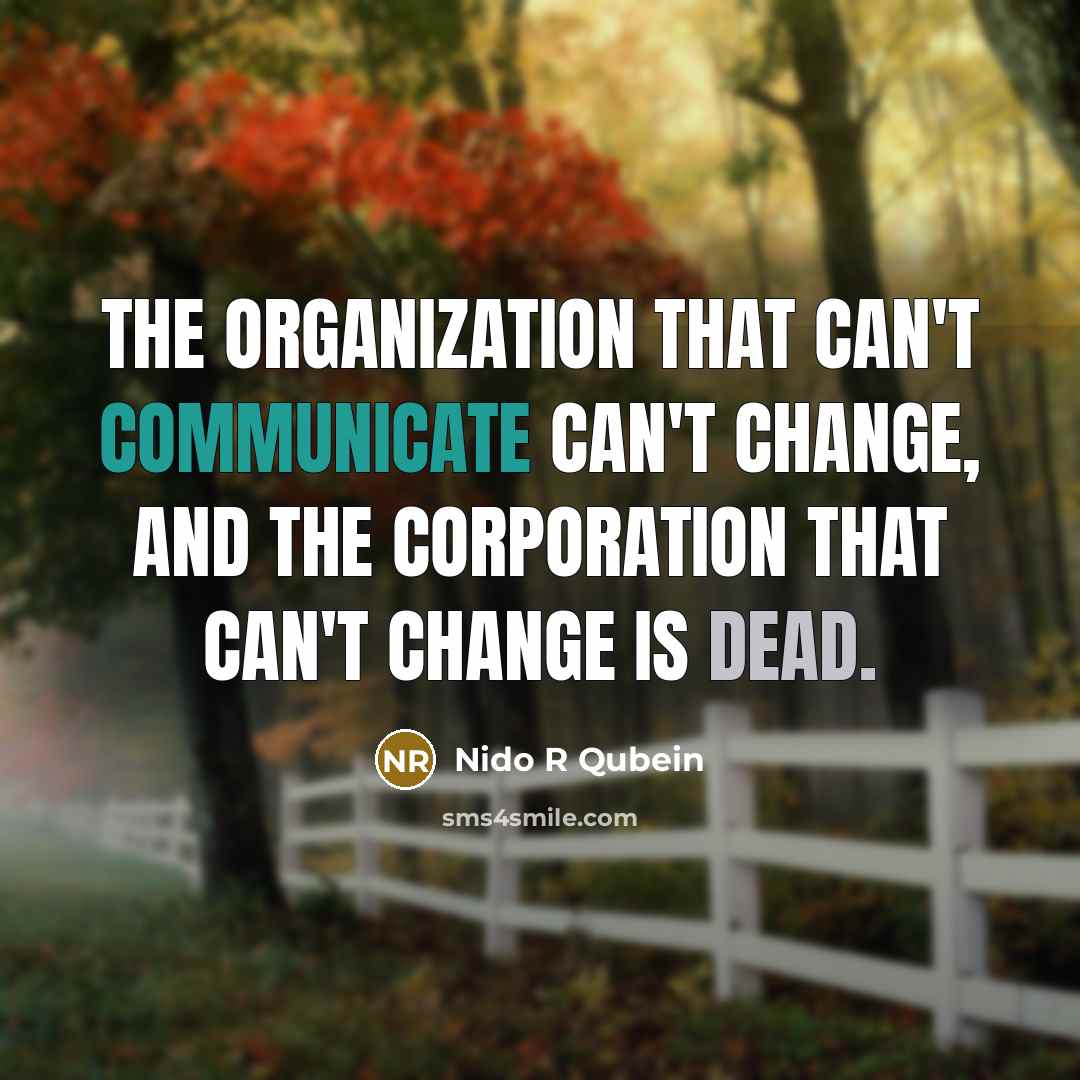 “The organization that can't communicate can't change, and the corporation that can't change is dead.” quote by Nido R Qubein