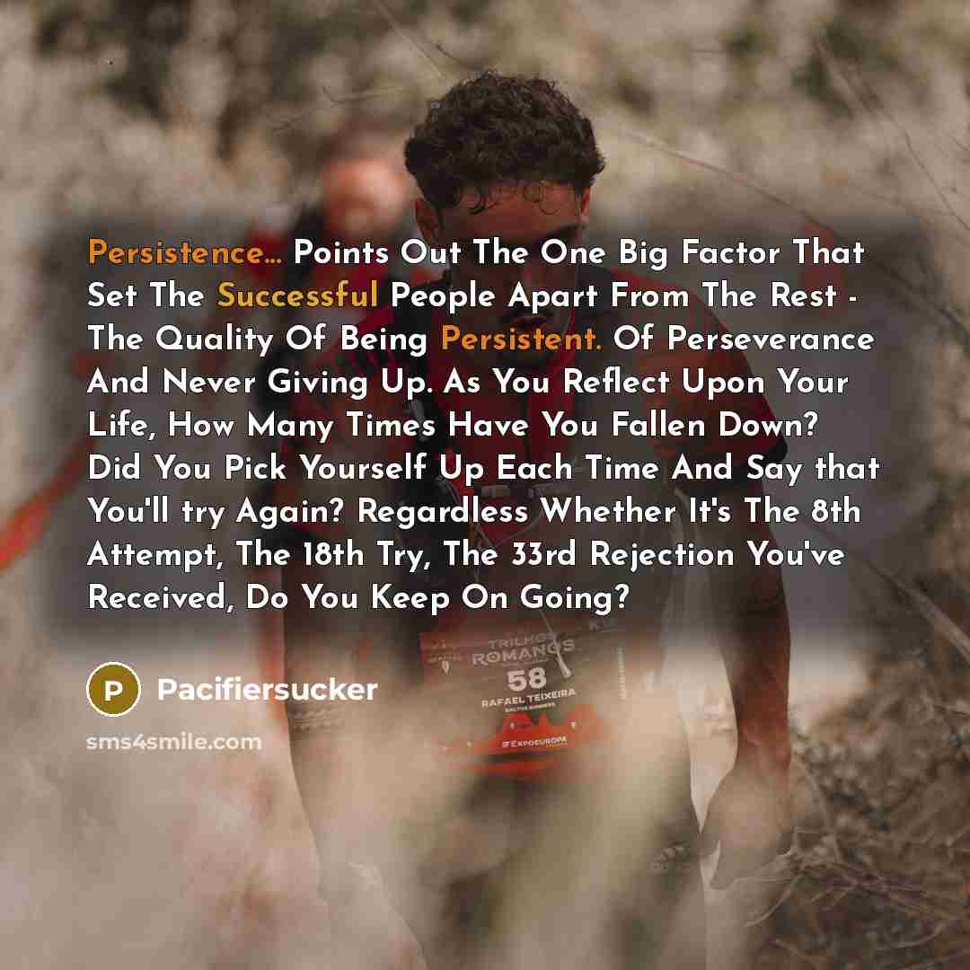 “Persistence... Points Out The One Big Factor That Set The Successful People Apart From The Rest - The Quality Of Being Persistent. Of Perseverance And Never Giving Up. As You Reflect Upon Your Life, How Many Times Have You Fallen Down? Did You Pick Yourself Up Each Time And Say that You'll try…” quote by Pacifiersucker