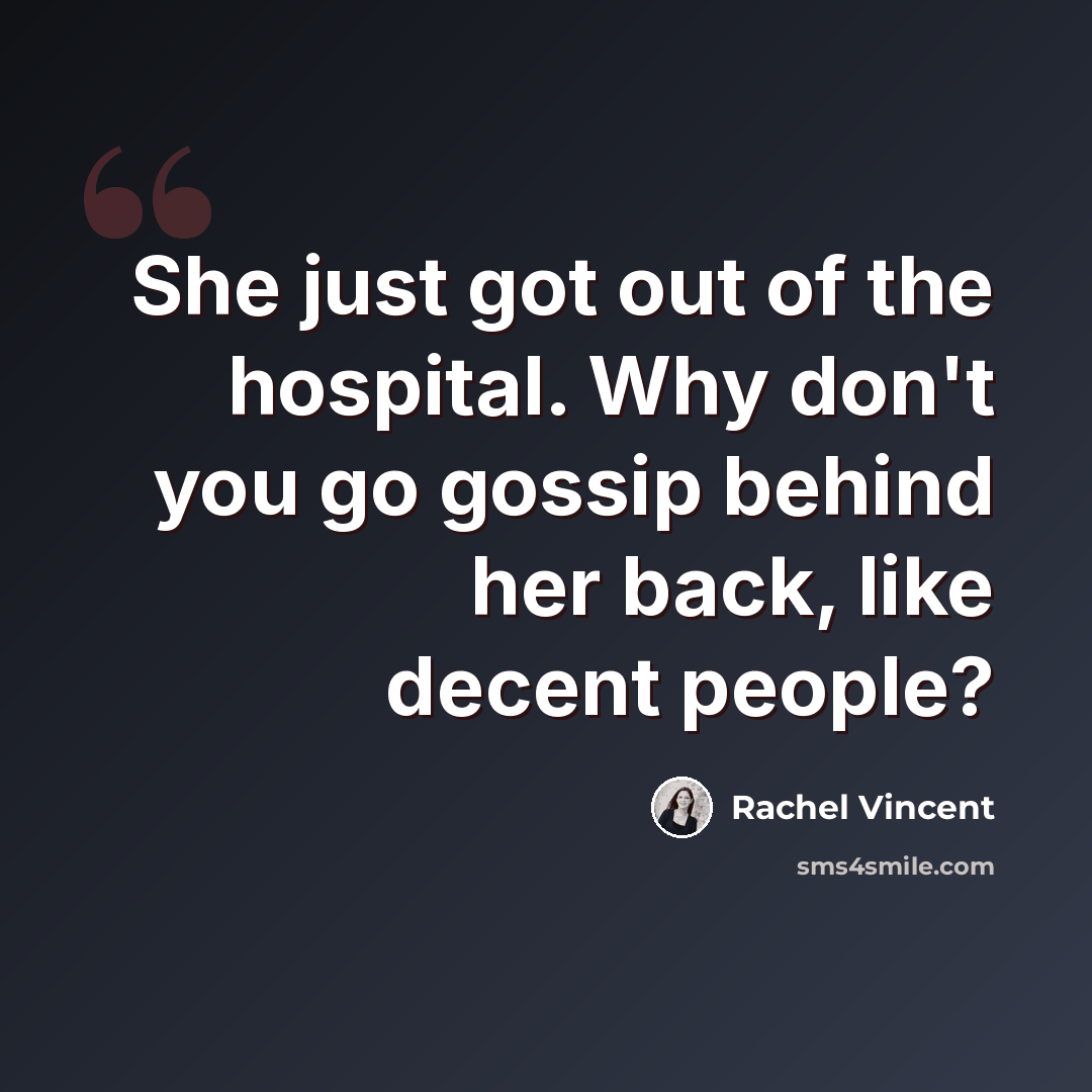 “She just got out of the hospital. Why don't you go gossip behind her back, like decent people?” quote by Rachel Vincent