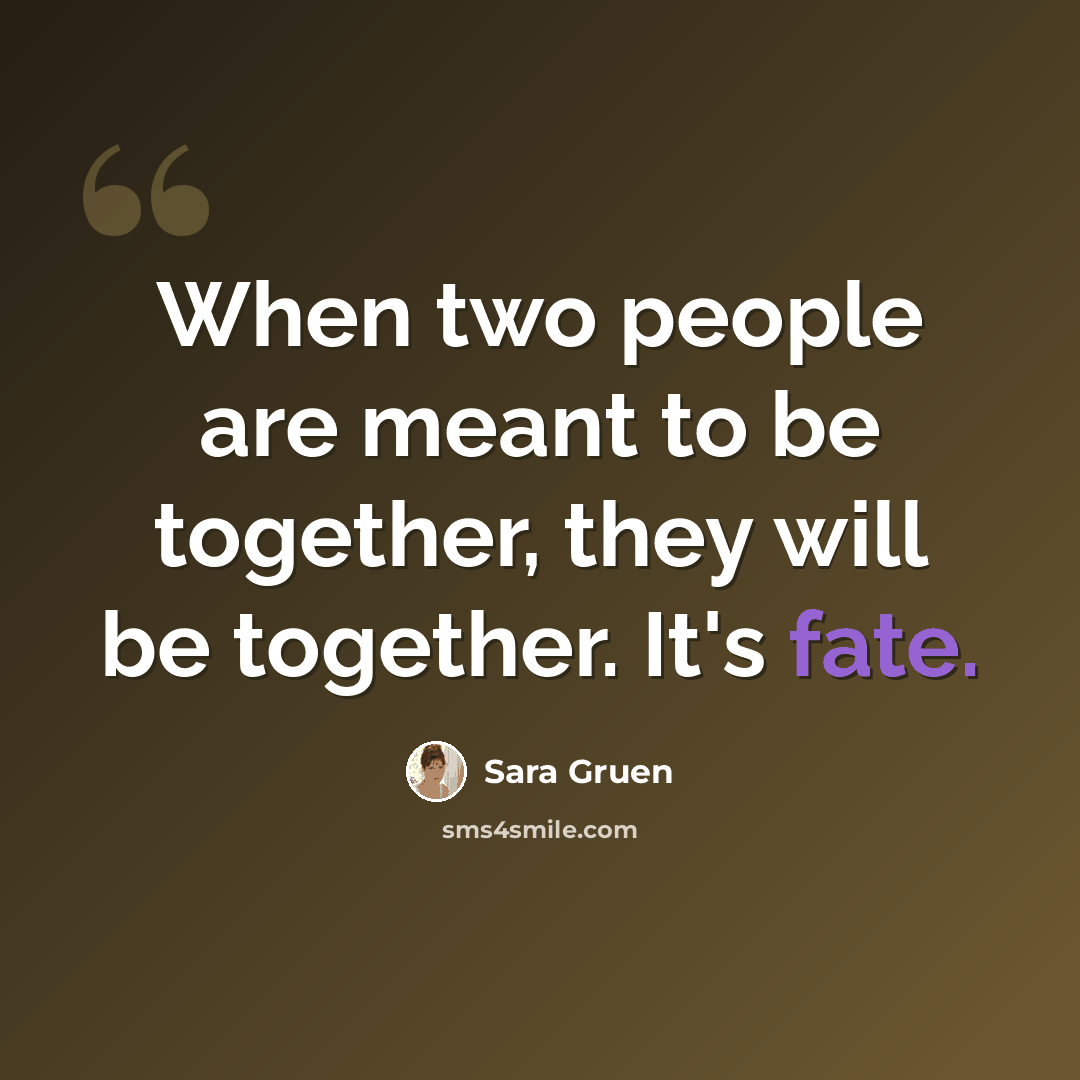 “When two people are meant to be together, they will be together. It's fate.” quote by Sara Gruen
