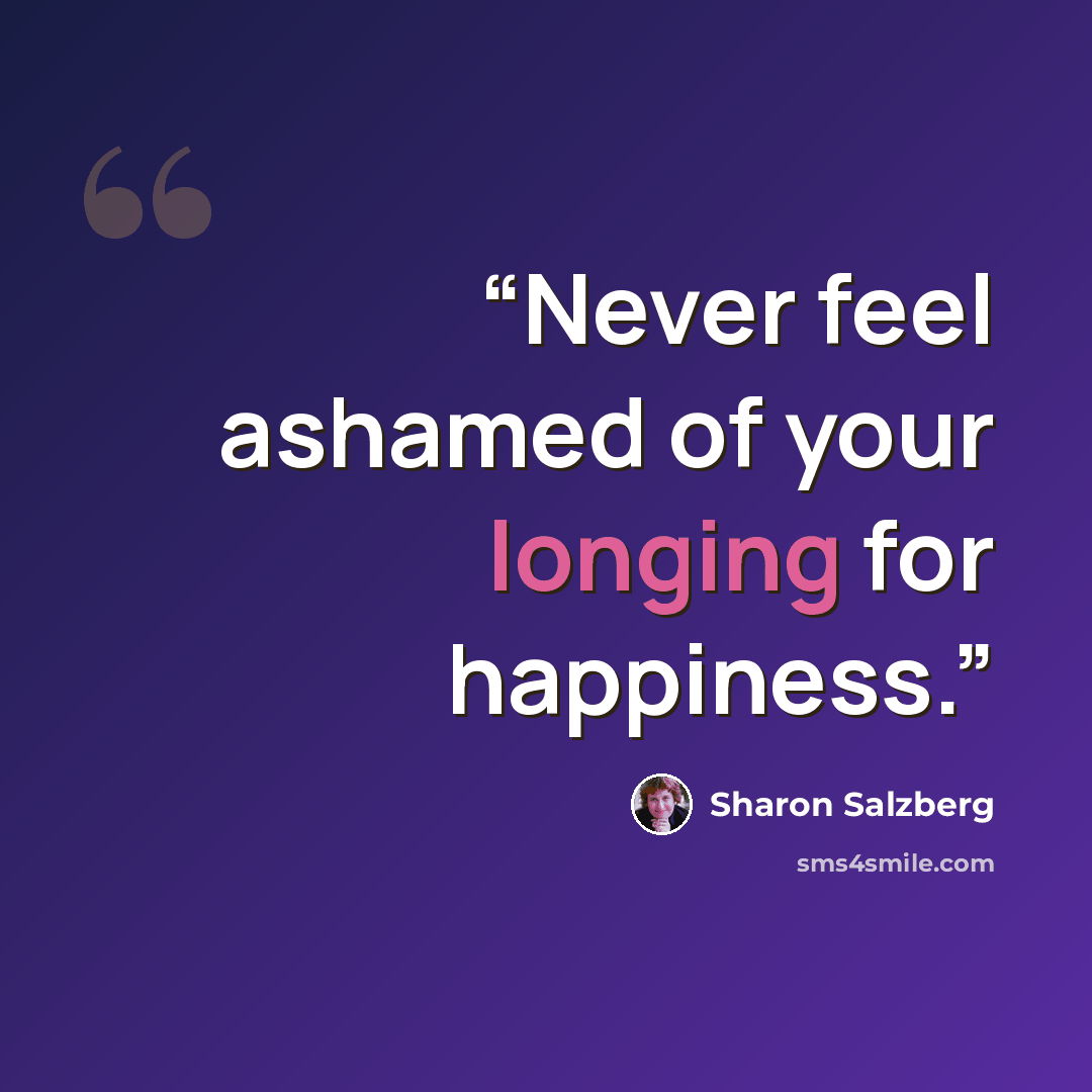 “Never feel ashamed of your longing for happiness.” quote by Sharon Salzberg